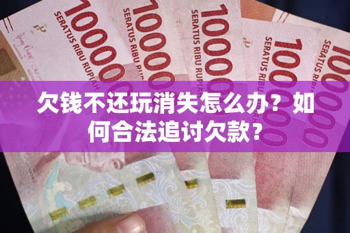 武汉欠钱不还玩消失怎么办？如何合法追讨欠款？