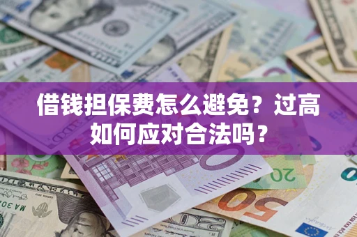 武汉借钱担保费怎么避免？过高如何应对合法吗？