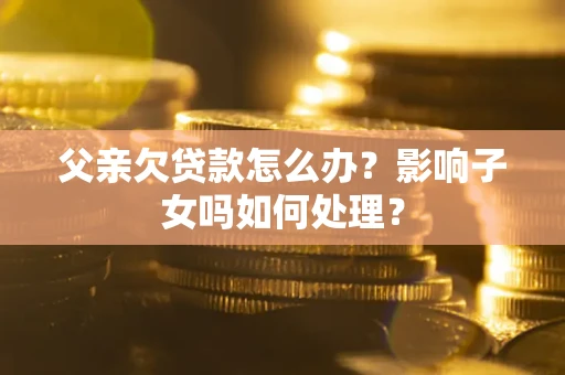 武汉父亲欠贷款怎么办？影响子女吗如何处理？