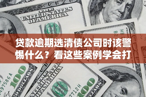 武汉贷款逾期选清债公司时该警惕什么？看这些案例学会打翻身仗