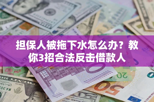 武汉担保人被拖下水怎么办？教你3招合法反击借款人