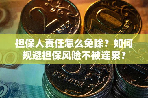 武汉担保人责任怎么免除？如何规避担保风险不被连累？