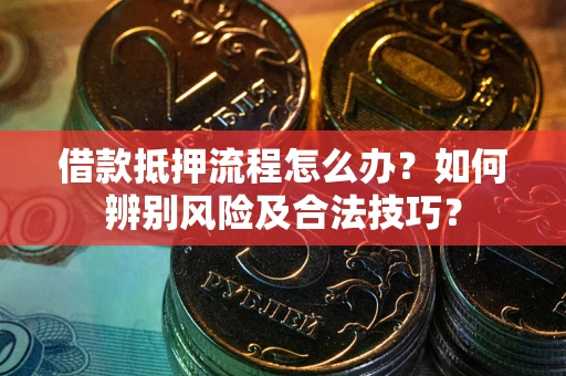 武汉借款抵押流程怎么办？如何辨别风险及合法技巧？
