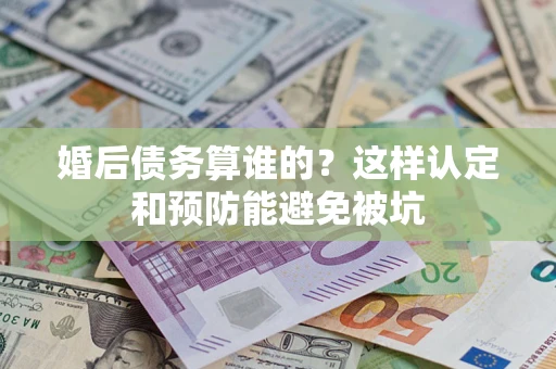 武汉婚后债务算谁的？这样认定和预防能避免被坑