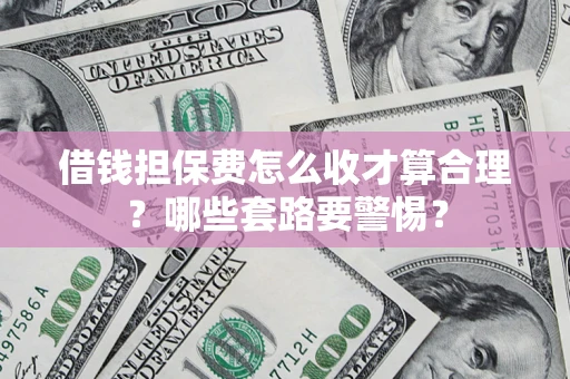 武汉借钱担保费怎么收才算合理？哪些套路要警惕？