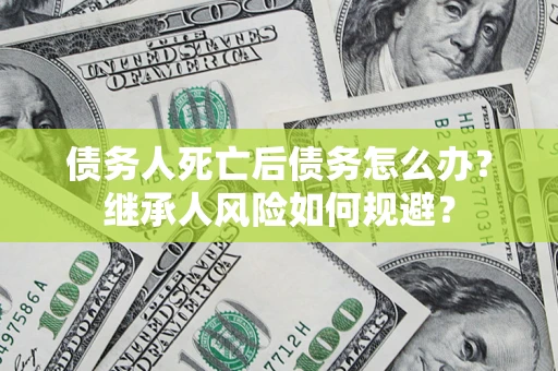 武汉债务人死亡后债务怎么办？继承人风险如何规避？