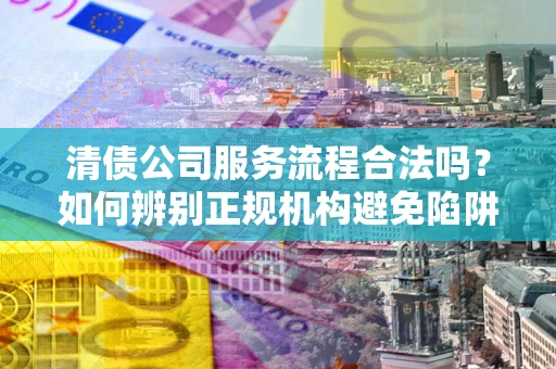 武汉清债公司服务流程合法吗？如何辨别正规机构避免陷阱？