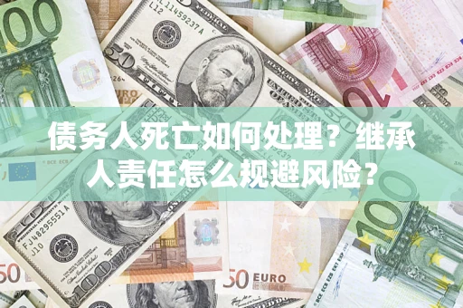 武汉债务人死亡如何处理?继承人责任怎么规避风险? 武汉债务人死亡如何处理?继承人责任怎么规避风险?
