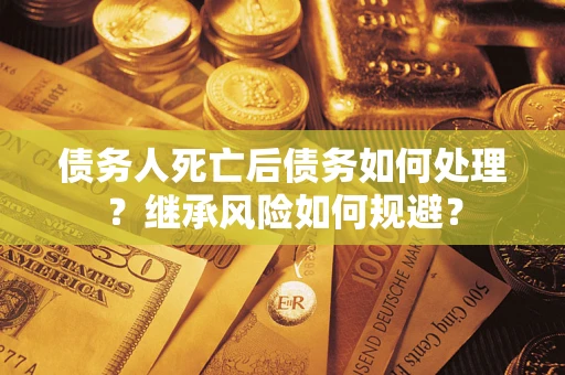 武汉债务人死亡后债务如何处理？继承风险如何规避？