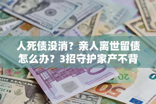 武汉人死债没消？亲人离世留债怎么办？3招守护家产不背锅