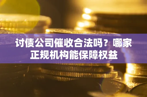 武汉讨债公司催收合法吗？哪家正规机构能保障权益