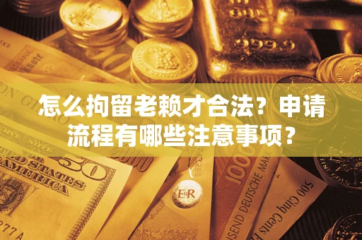 武汉怎么拘留老赖才合法？申请流程有哪些注意事项？