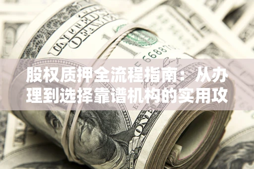 武汉股权质押全流程指南：从办理到选择靠谱机构的实用攻略