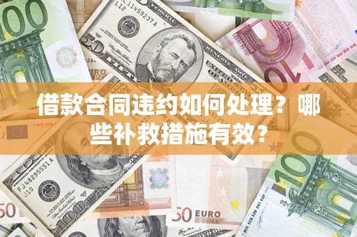 武汉借款合同违约如何处理？哪些补救措施有效？