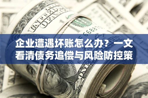 武汉企业遭遇坏账怎么办？一文看清债务追偿与风险防控策略