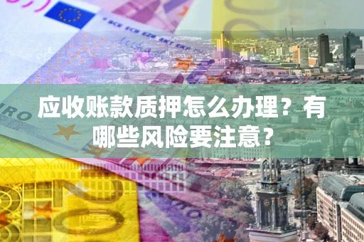 武汉应收账款质押怎么办理？有哪些风险要注意？