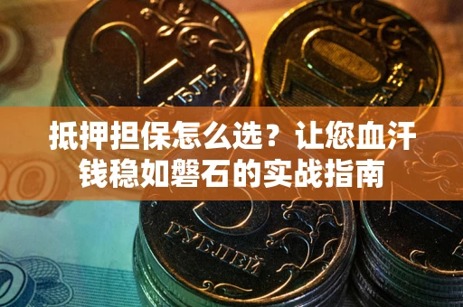 武汉抵押担保怎么选？让您血汗钱稳如磐石的实战指南