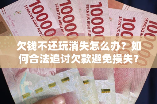 武汉欠钱不还玩消失怎么办?如何合法追讨欠款避免损失? 武汉欠钱不还玩消失怎么办?如何合法追讨欠款避免损失?