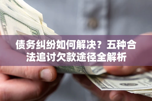 武汉债务纠纷如何解决？五种合法追讨欠款途径全解析