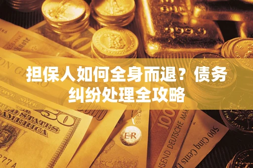武汉担保人如何全身而退？债务纠纷处理全攻略