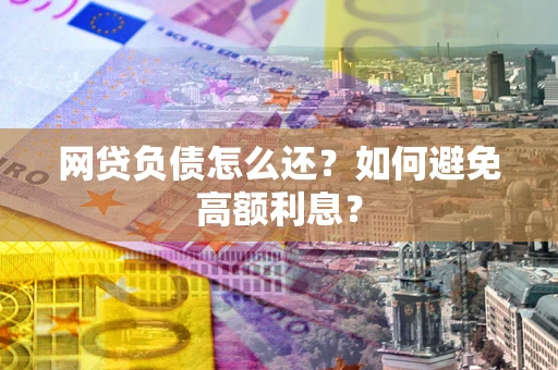 武汉网贷负债怎么还？如何避免高额利息？