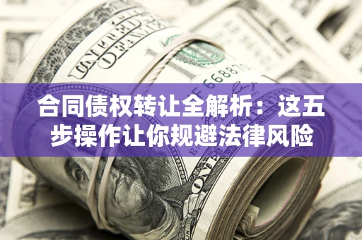 武汉合同债权转让全解析：这五步操作让你规避法律风险