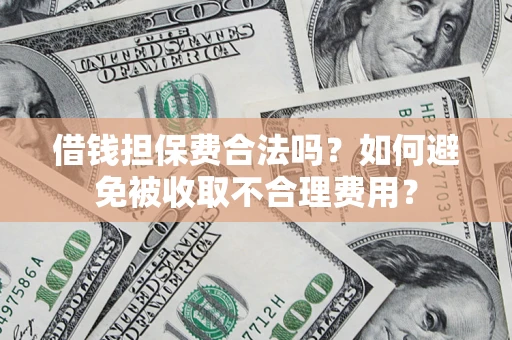 武汉借钱担保费合法吗？如何避免被收取不合理费用？