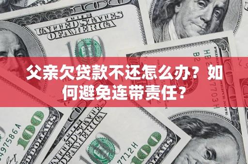 武汉父亲欠贷款不还怎么办？如何避免连带责任？