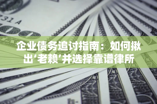 武汉企业债务追讨指南：如何揪出‘老赖’并选择靠谱律所