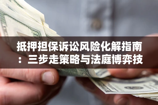 武汉抵押担保诉讼风险化解指南：三步走策略与法庭博弈技巧