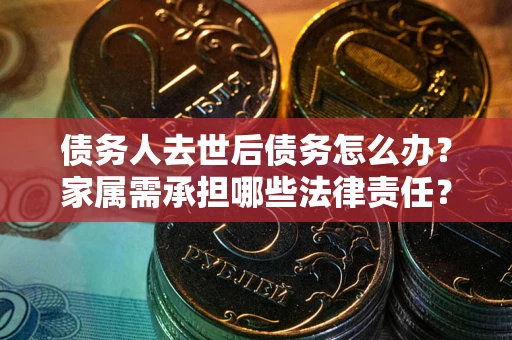 武汉债务人去世后债务怎么办？家属需承担哪些法律责任？