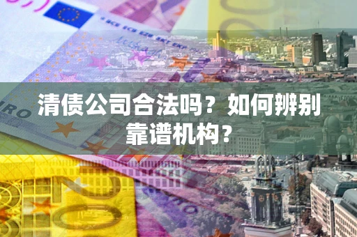 武汉清债公司合法吗?如何辨别靠谱机构? 武汉清债公司合法吗?如何辨别靠谱机构?