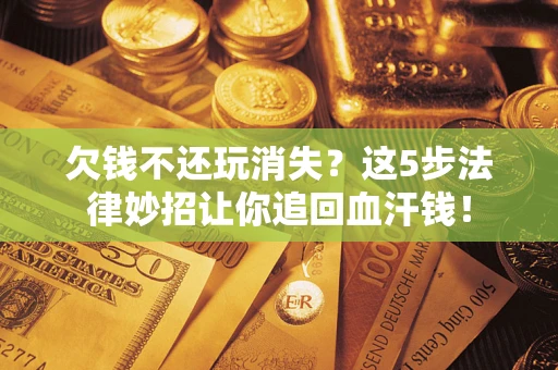 武汉欠钱不还玩消失？这5步法律妙招让你追回血汗钱！