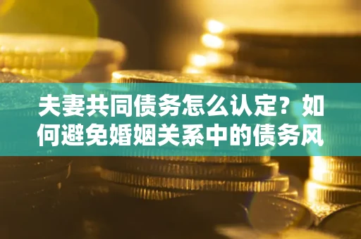 武汉夫妻共同债务怎么认定？如何避免婚姻关系中的债务风险？