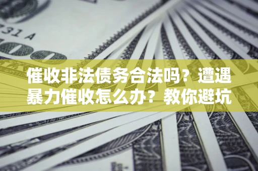 武汉催收非法债务合法吗？遭遇暴力催收怎么办？教你避坑指南！