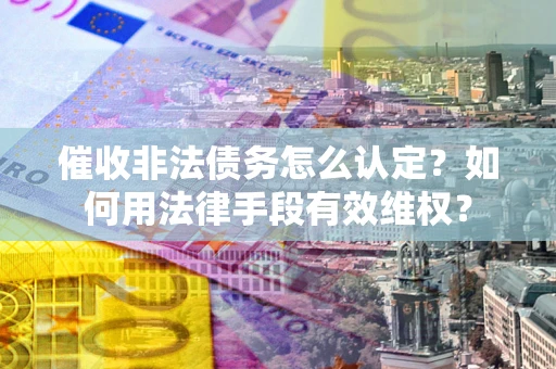武汉催收非法债务怎么认定？如何用法律手段有效维权？