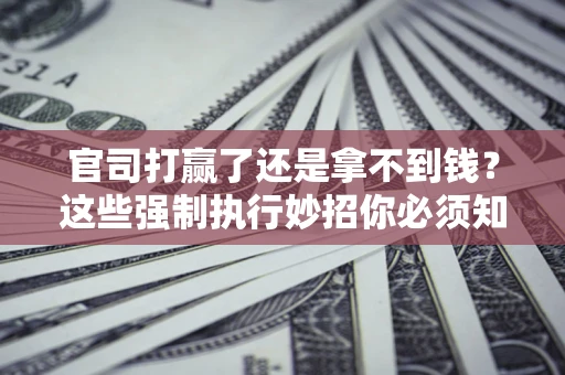 武汉官司打赢了还是拿不到钱？这些强制执行妙招你必须知道