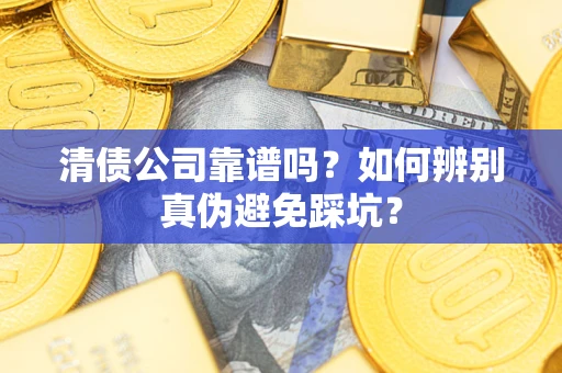 武汉清债公司靠谱吗？如何辨别真伪避免踩坑？