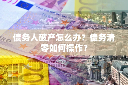 武汉债务人破产怎么办？债务清零如何操作？