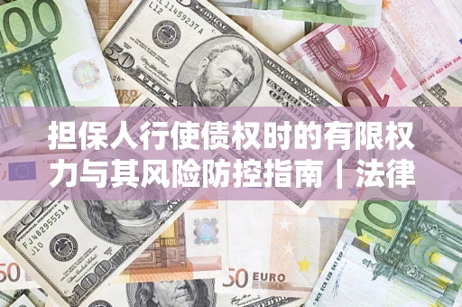 武汉担保人行使债权时的有限权力与其风险防控指南｜法律实务解析