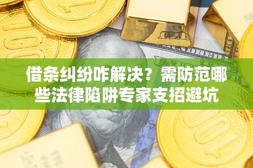 武汉借条纠纷咋解决？需防范哪些法律陷阱专家支招避坑