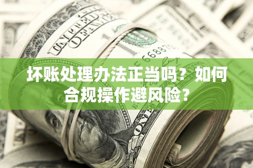 武汉坏账处理办法正当吗？如何合规操作避风险？