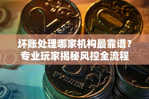 武汉坏账处理哪家机构最靠谱？专业玩家揭秘风控全流程