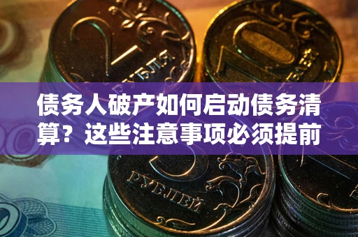 武汉债务人破产如何启动债务清算？这些注意事项必须提前知道