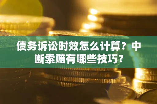 武汉债务诉讼时效怎么计算？中断索赔有哪些技巧？