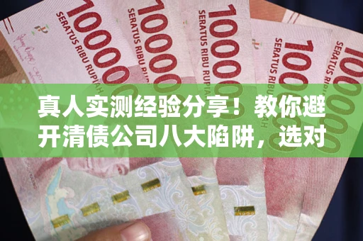武汉真人实测经验分享！教你避开清债公司八大陷阱，选对机构少走十年弯路