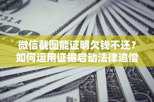 武汉微信截图能证明欠钱不还？如何运用证据启动法律追偿程序？