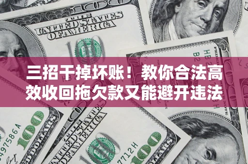 武汉三招干掉坏账！教你合法高效收回拖欠款又能避开违法雷区