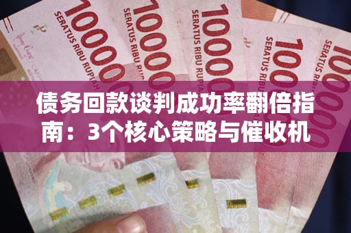 武汉债务回款谈判成功率翻倍指南：3个核心策略与催收机构避坑法则