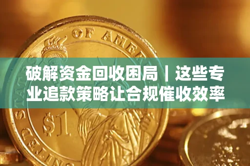 武汉破解资金回收困局｜这些专业追款策略让合规催收效率翻倍